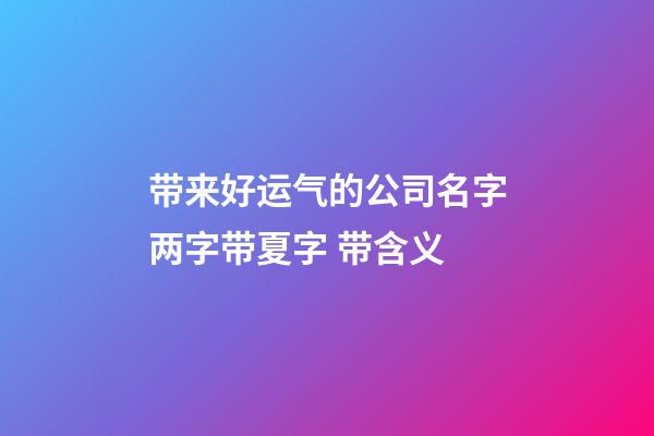 带来好运气的公司名字两字带夏字 带含义-第1张-公司起名-玄机派